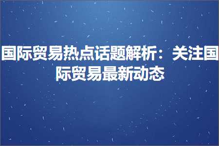 璺ㄥ鐢靛晢鐭ヨ瘑:鍥介檯璐告槗鐑偣璇濋瑙ｆ瀽锛氬叧娉ㄥ浗闄呰锤鏄撴渶鏂板姩鎬? width=